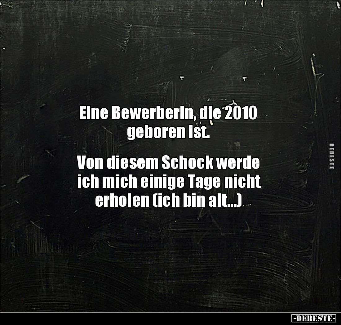 Eine Bewerberin, die 2010 
geboren ist.


Von diesem Schock werde 
ich mich einige Tage nicht 
erholen (ich bin alt...)
