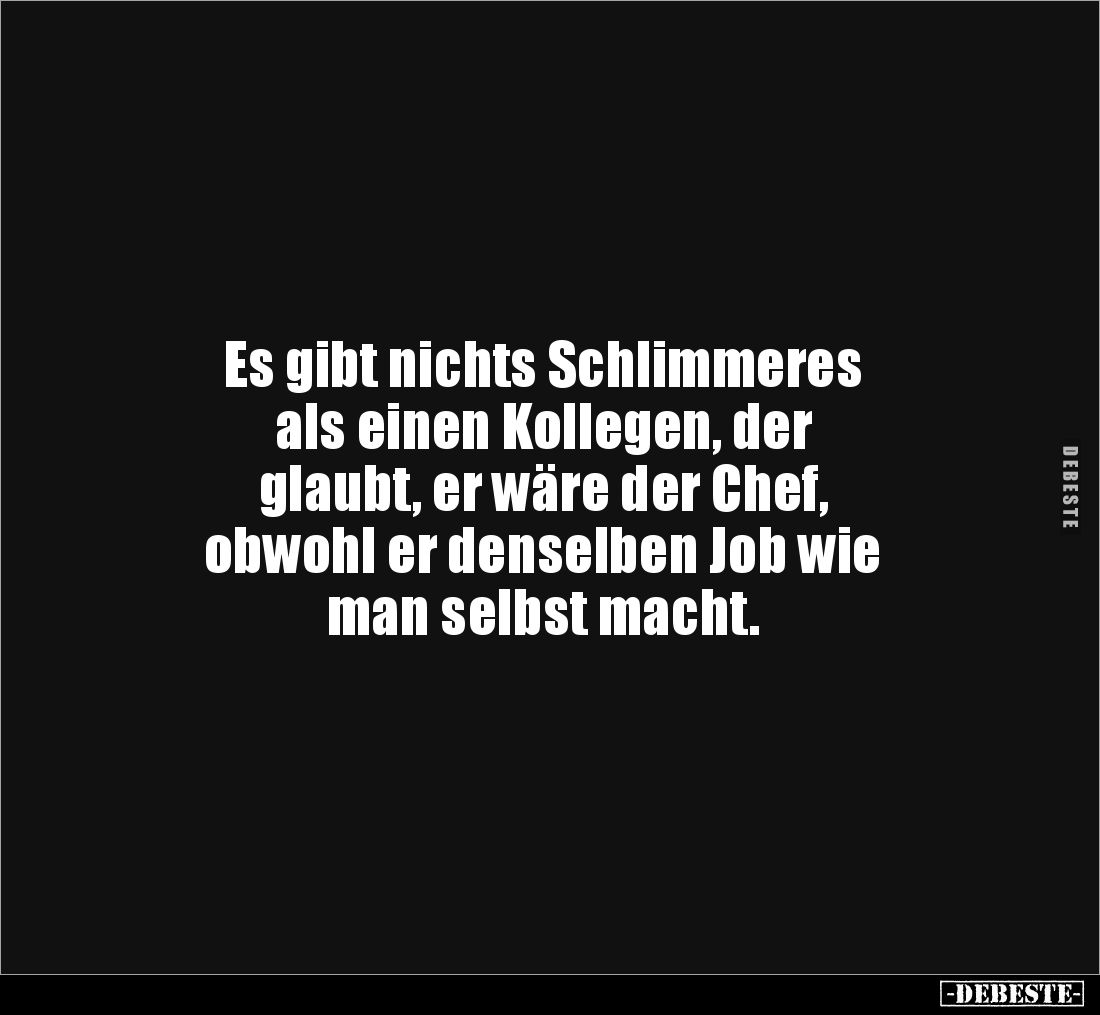 Es gibt nichts Schlimmeres 
als einen Kollegen, der 
glaubt, er wäre der Chef, 
obwohl er denselben Job wie 
man selbst m...