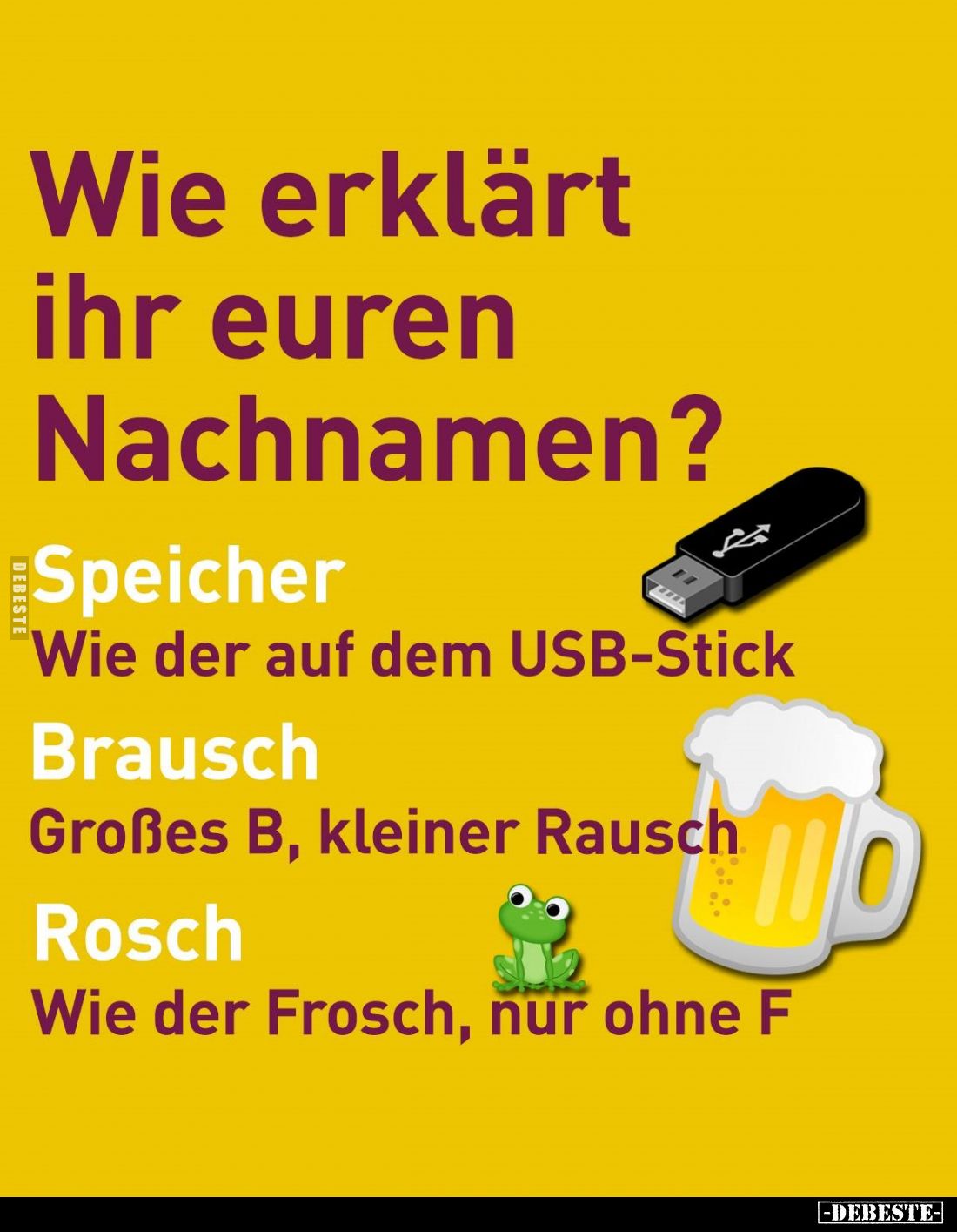 Wie erklärt ihr euren Nachnamen?
Speicher:
Wie der auf dem USB-Stick. - 
Brausch:
Großes B, kleiner Rausch.
Rosch:
Wie ...