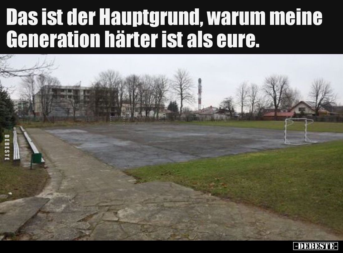 Das ist der Hauptgrund, warum meine Generation härter ist als eure.