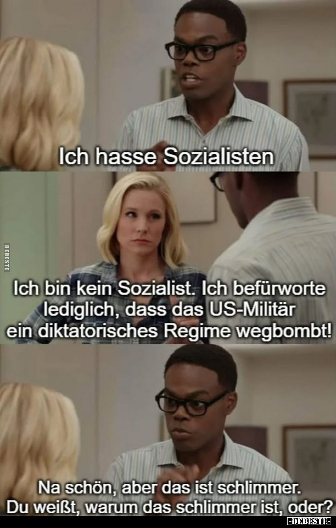Ich hasse Sozialisten. -
Ich bin kein Sozialist. Ich befürworte lediglich, dass das US-Militär ein diktatorisches Regime weg...