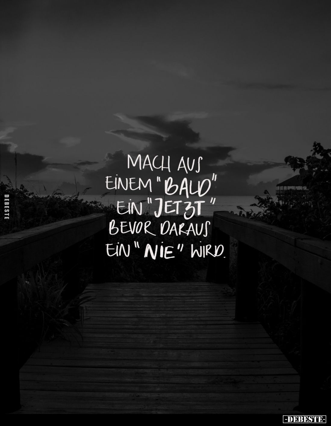 Mach aus einem "Bald" ein "Jetzt" bevor daraus ein "nie" wird.