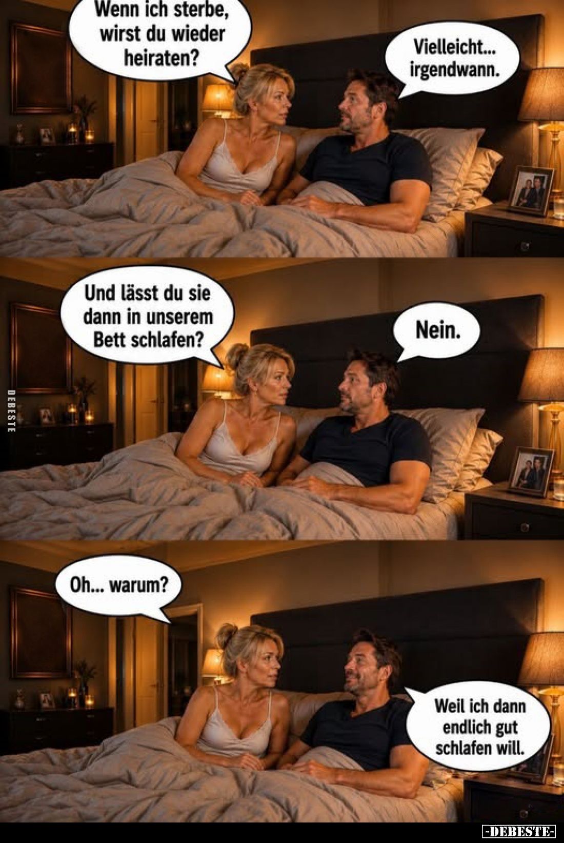 Wenn ich sterbe, wirst du wieder heiraten?
-
Vielleicht... irgendwann.
-
Und lässt du sie dann in unserem Bett schlafen?...