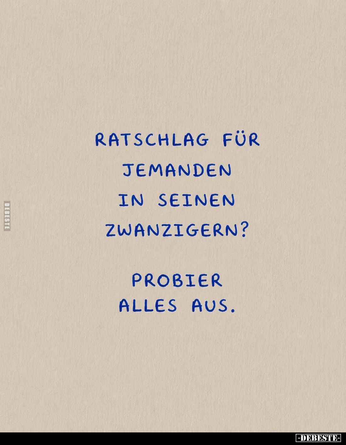 Ratschlag für jemanden in seinen zwanzigern?
Probier alles aus.