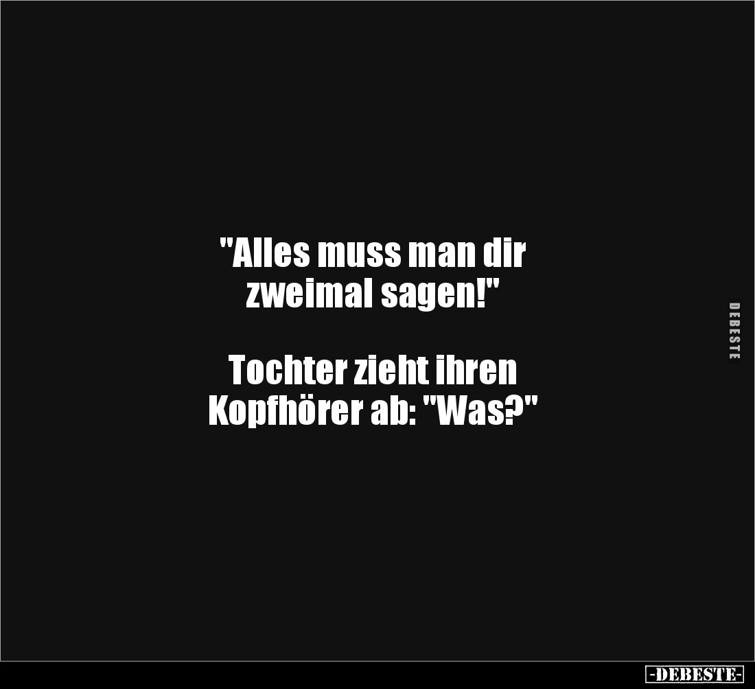 "Alles muss man dir 
zweimal sagen!"



Tochter zieht ihren 
Kopfhörer ab: "Was?"