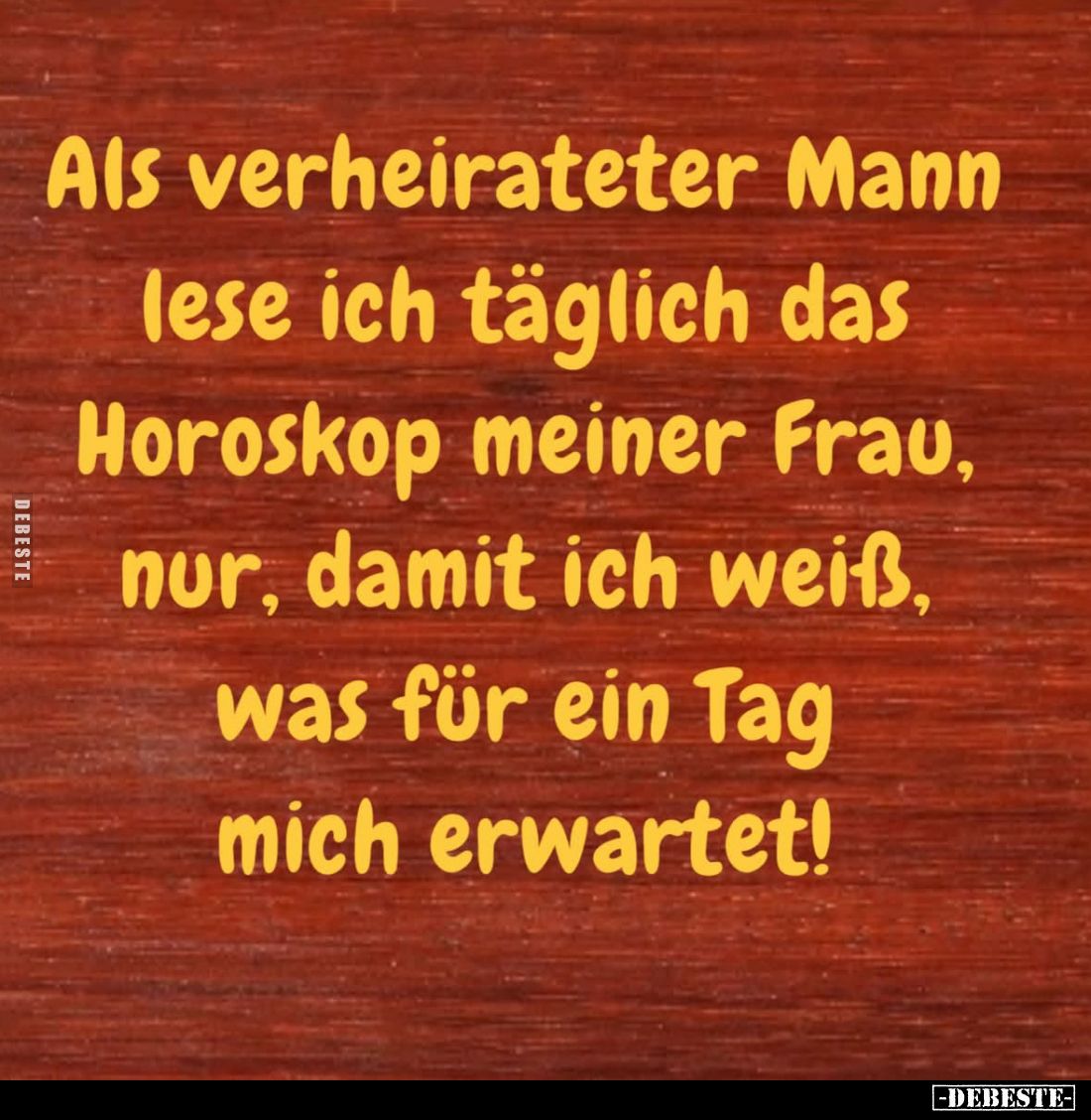 Als verheirateter Mann lese ich täglich das Horoskop meiner Frau, nur, damit ich weiß, was für ein Tag mich erwartet!