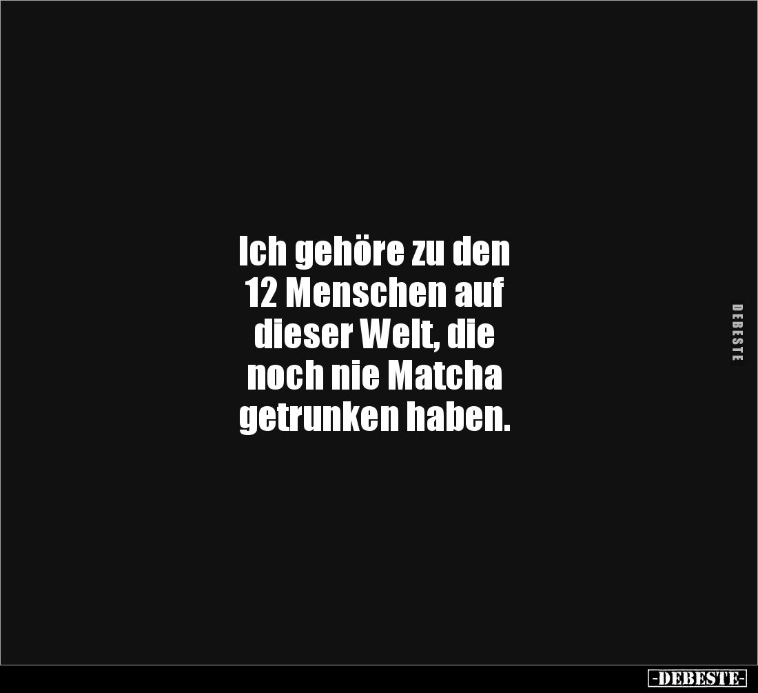 Ich gehöre zu den 
12 Menschen auf 
dieser Welt, die 
noch nie Matcha 
getrunken haben.