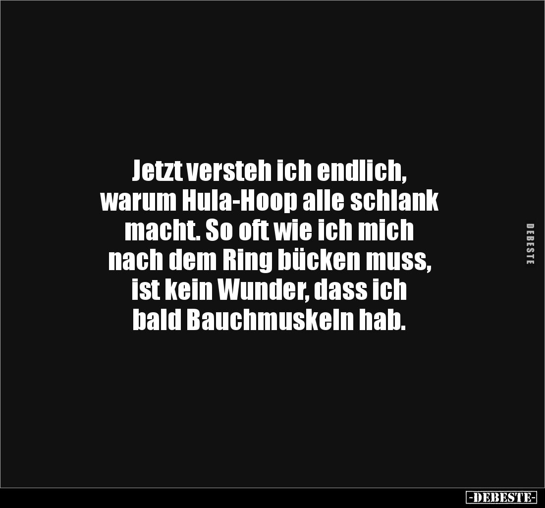 Jetzt versteh ich endlich, 
warum Hula-Hoop alle schlank
macht. So oft wie ich mich 
nach dem Ring bücken muss, 
ist kein...