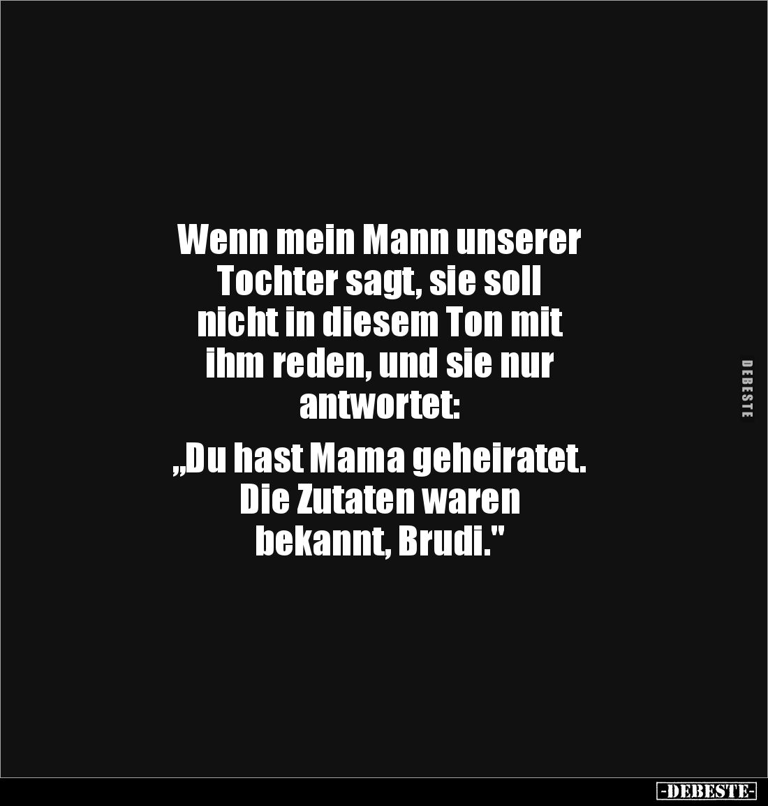 Wenn mein Mann unserer
Tochter sagt, sie soll
nicht in diesem Ton mit
ihm reden, und sie nur
antwortet:
„Du hast M...