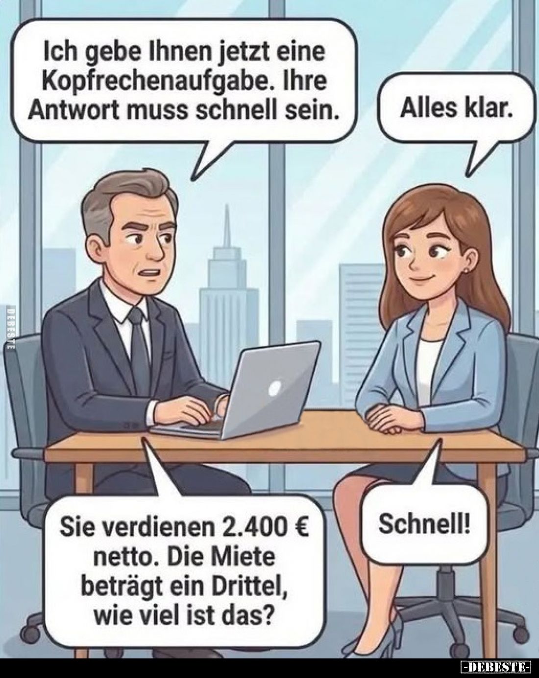 Ich gebe Ihnen jetzt eine Kopfrechenaufgabe. Ihre Antwort muss schnell sein.
Alles klar.
Sie verdienen 2.400 € netto. Die M...