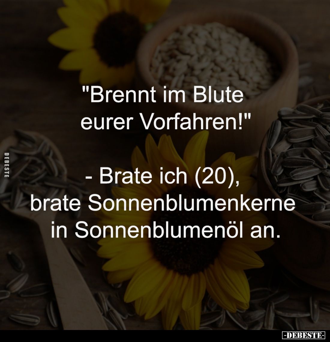 "Brennt im Blute 
eurer Vorfahren!"

- Brate ich (20), 
brate Sonnenblumenkerne 
in Sonnenblumenöl an.