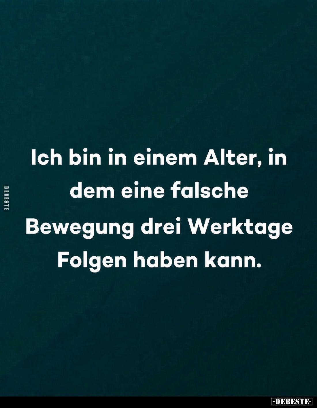 Ich bin in einem Alter, in
dem eine falsche
Bewegung drei Werktage
Folgen haben kann.