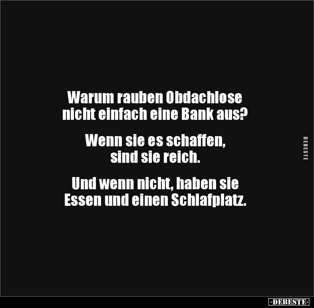 Warum rauben Obdachlose 
nicht einfach eine Bank aus?


Wenn sie es schaffen, 
sind sie reich.


Und wenn nicht, habe...