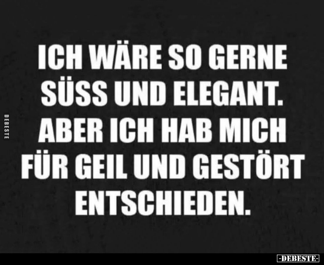 Ich wäre so gerne süss und elegant. Aber ich hab mich für geil und gestört entschieden.