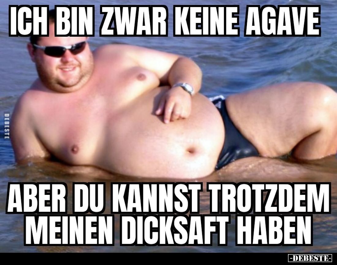 Ich bin zwar keine Agave aber du kannst trotzdem meinen Dicksaft haben