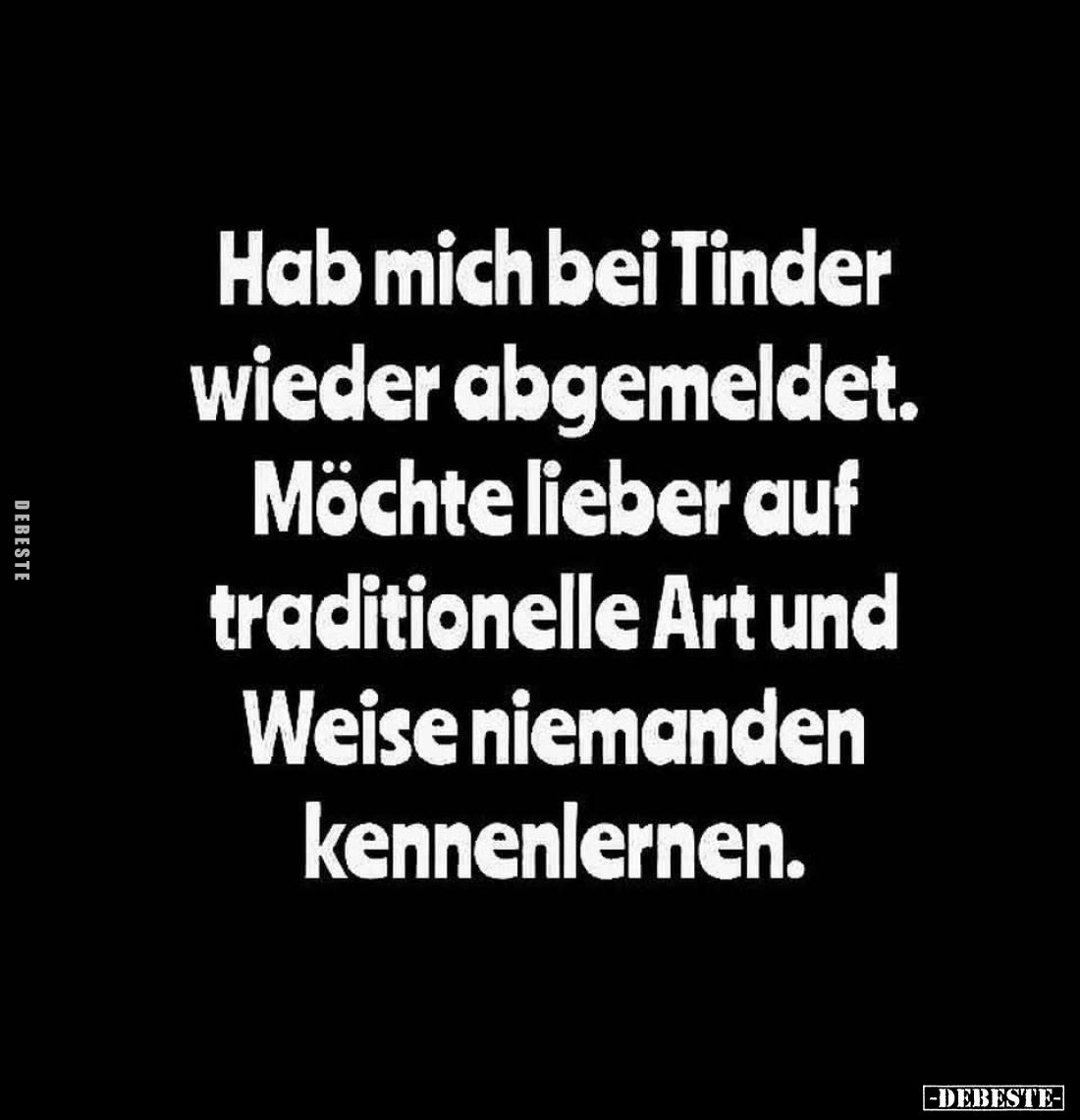 Hab mich bei Tinder wieder abgemeldet.
Möchte lieber auf traditionelle Art und Weise niemanden kennenlernen.