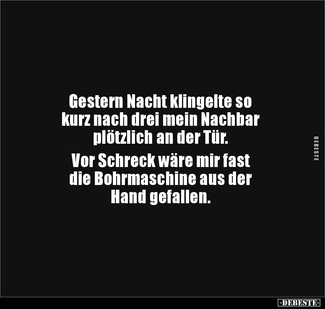Gestern Nacht klingelte so 
kurz nach drei mein Nachbar 
plötzlich an der Tür. 

Vor Schreck wäre mir fast 
die Bohrmasc...