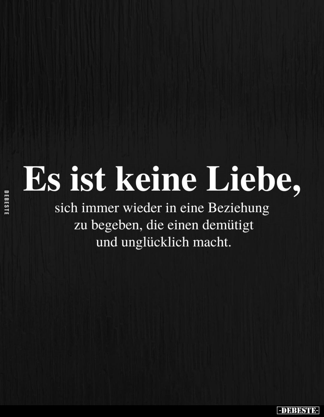 Es ist keine Liebe,
sich immer wieder in eine Beziehung zu begeben, die einen demütigt und unglücklich macht.