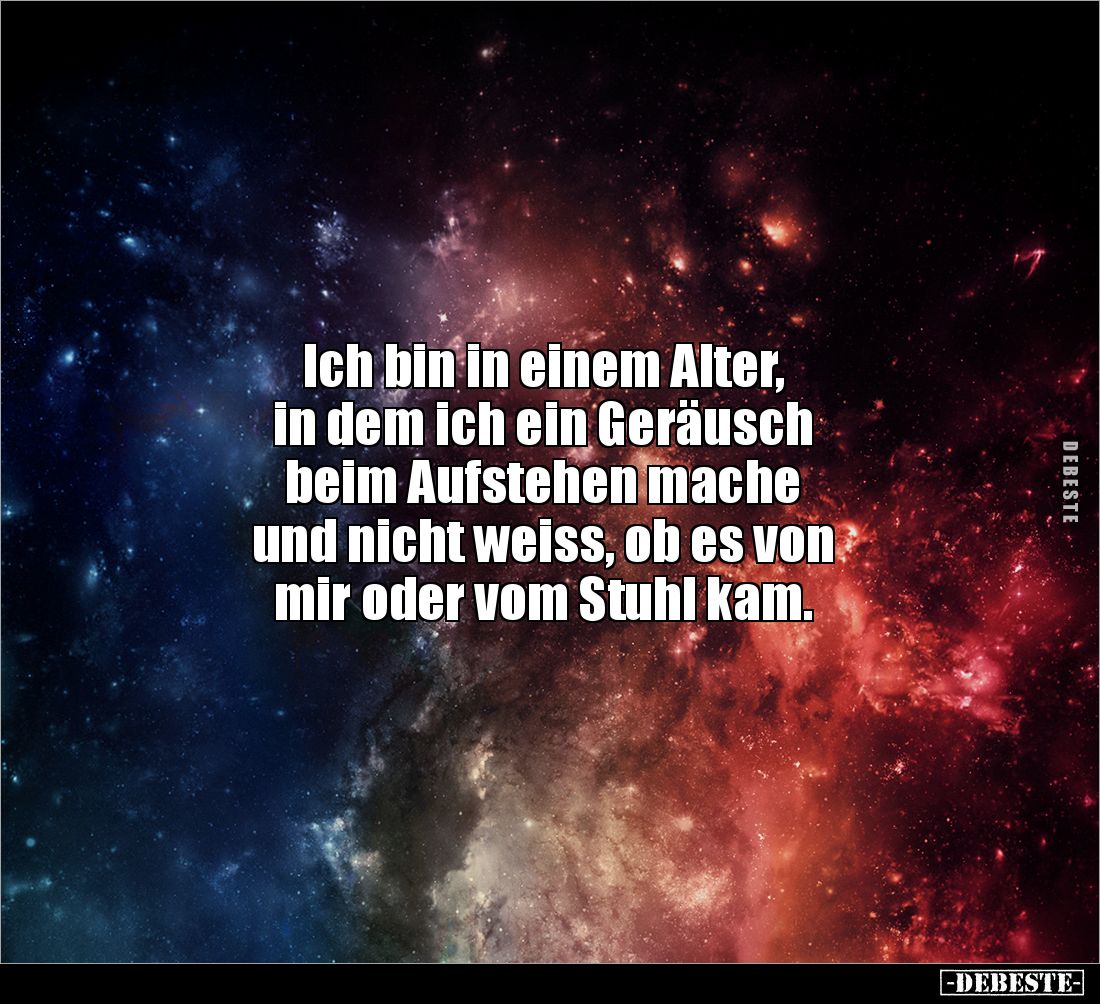Ich bin in einem Alter,
in dem ich ein Geräusch
beim Aufstehen mache
und nicht weiss, ob es von
mir oder vom Stuhl ka...