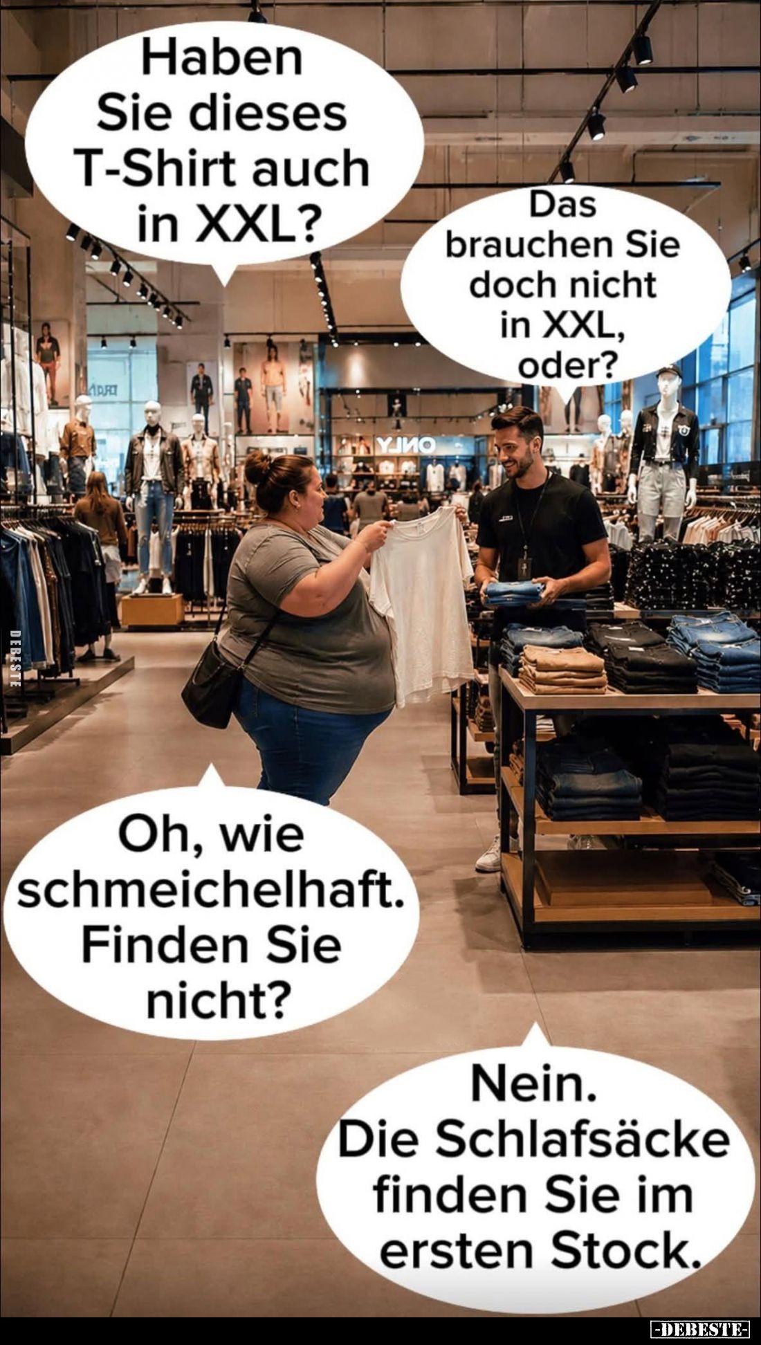 Haben Sie dieses T-Shirt auch in XXL?
Das brauchen Sie doch nicht in XXL, oder?
Oh, wie schmeichelhaft. Finden Sie nicht?
...