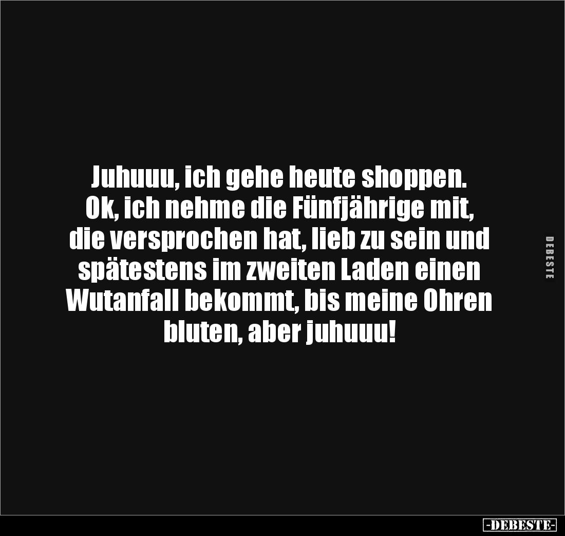 Juhuuu, ich gehe heute shoppen.
Ok, ich nehme die Fünfjährige mit, 
die versprochen hat, lieb zu sein und 
spätestens im z...