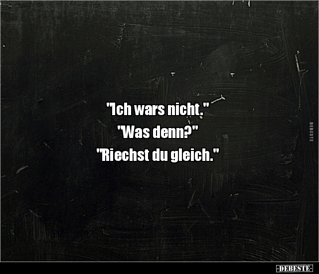 "Ich wars nicht."
"Was denn?"
"Riechst du gleich."
