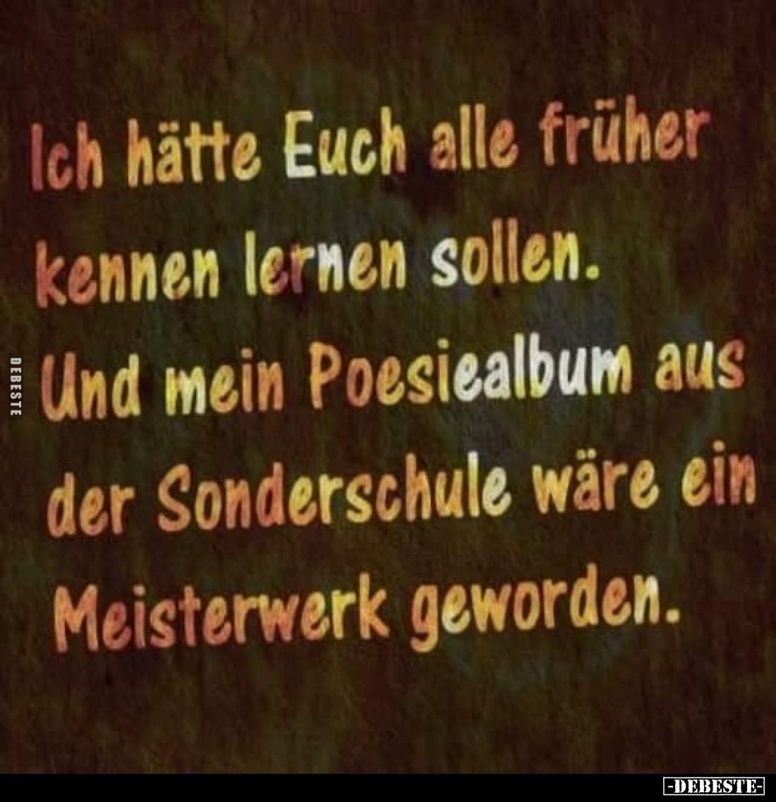Ich hätte Euch alle früher kennen lernen sollen.
Und mein Poesiealbum aus der Sonderschule wäre ein Meisterwerk geworden.