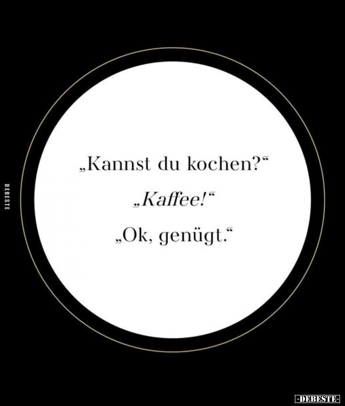 „Kannst du kochen?“
„Kaffee!“
„Ok, genügt.“