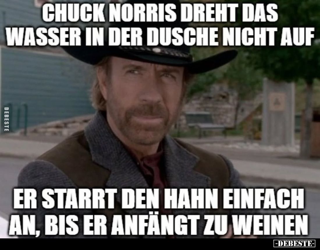 Chuck Norris dreht das Wasser in der Dusche nicht auf
er starrt den Hahn einfach an, bis er anfängt zu weinen
