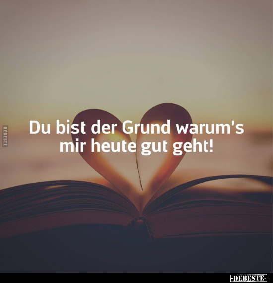 Du bist der Grund warum's mir heute gut geht!