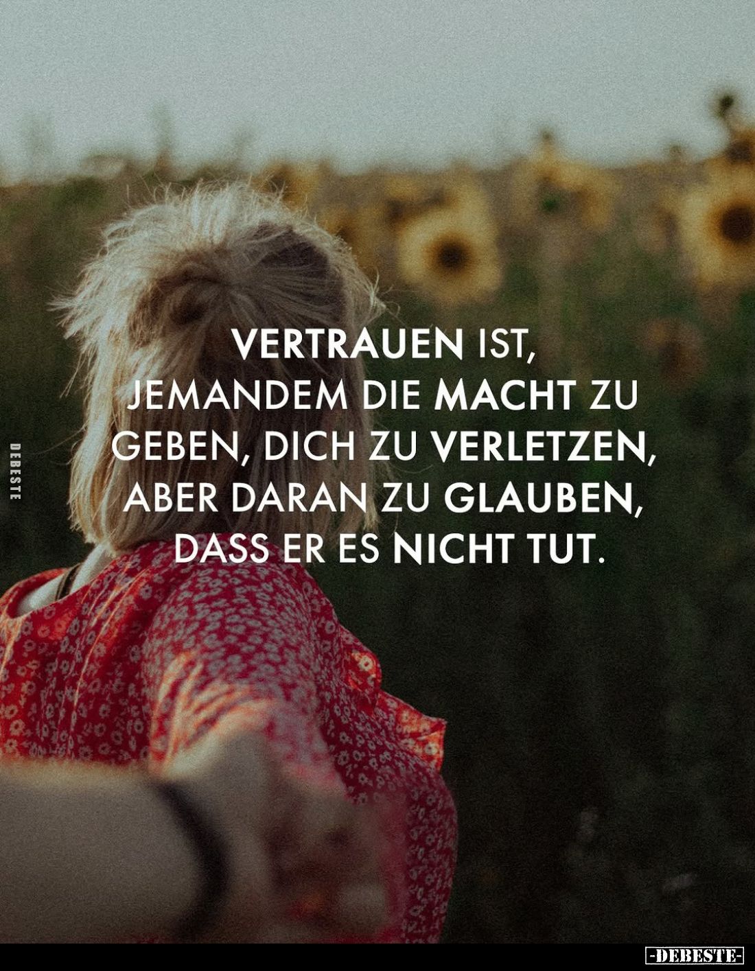 Vertrauen ist, jemandem die macht zu geben, dich zu verletzen, aber daran zu glauben, dass er es nicht tut.