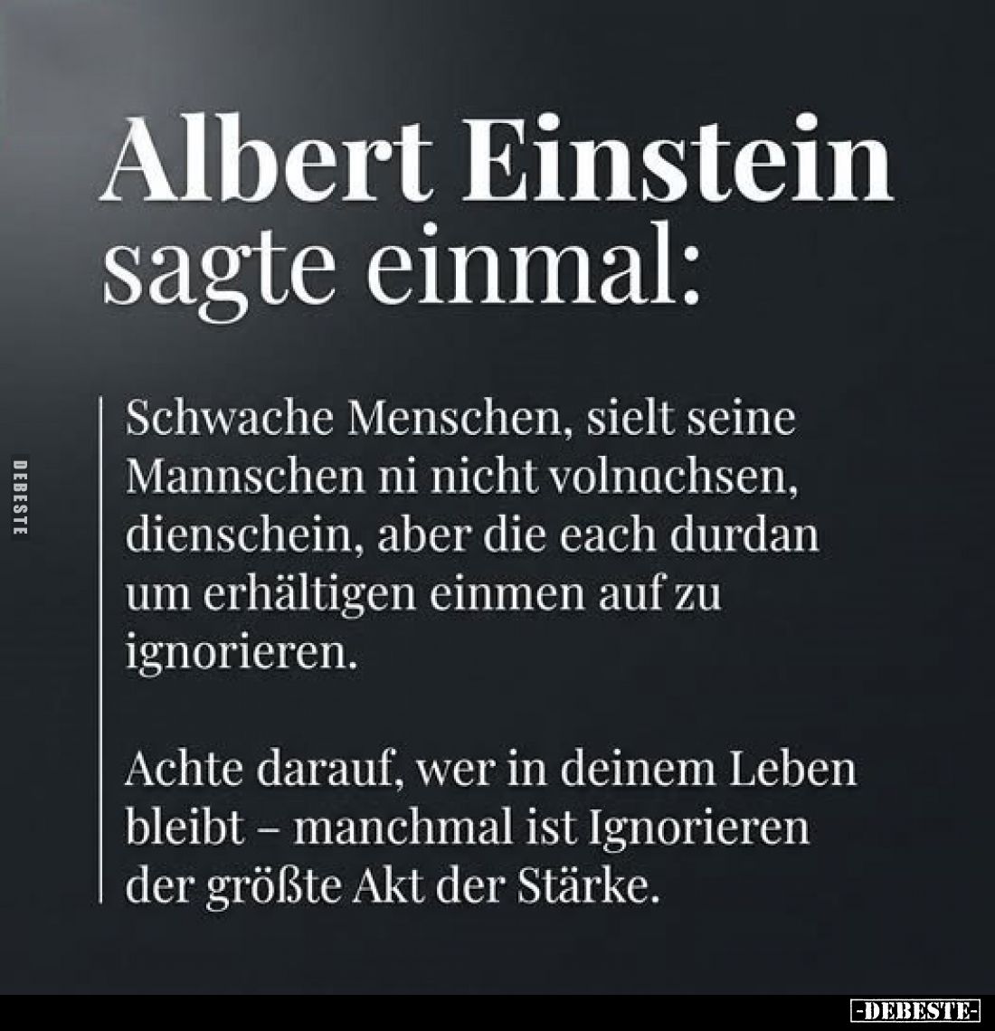 Albert Einstein sagte einmal:
Schwache Menschen, sielt seine Mannschen ni nicht volnachsen, dienschein, aber die each durdan...