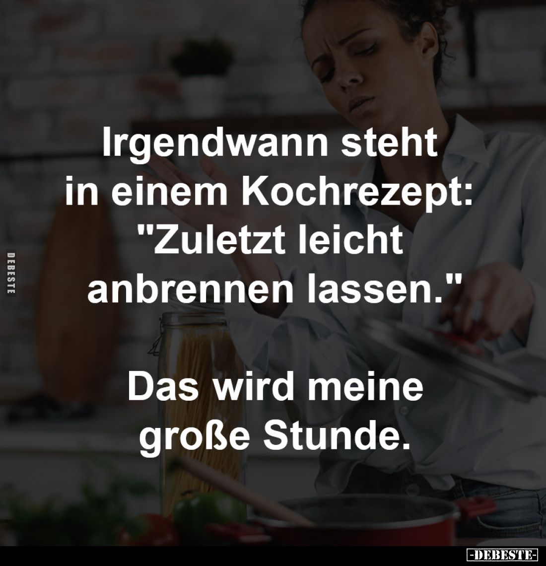 Irgendwann steht
in einem Kochrezept:
"Zuletzt leicht
anbrennen lassen."
Das wird meine
große Stunde.