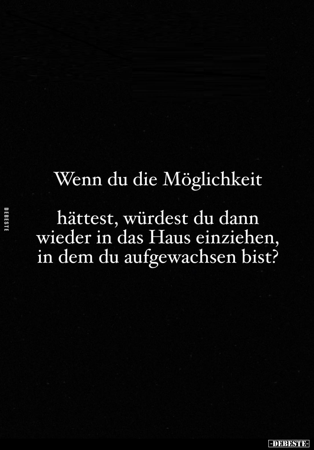 Wenn du die Möglichkeit
hättest, würdest du dann wieder in das Haus einziehen, in dem du aufgewachsen bist?
