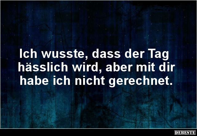 Ich wusste, dass der Tag 
hässlich wird, aber mit dir
habe ich nicht gerechnet....