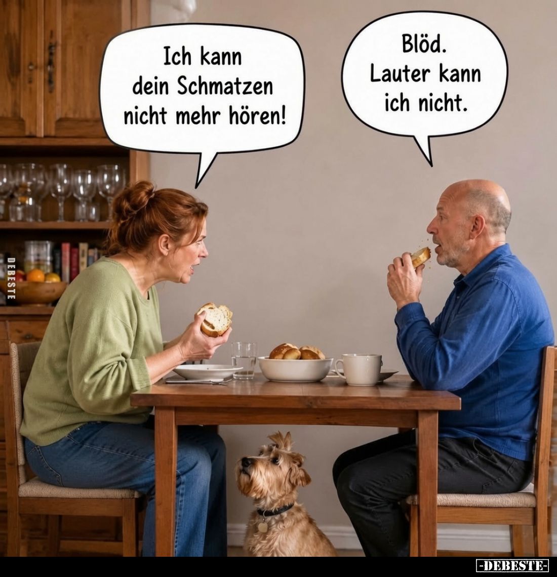 Ich kann dein Schmatzen nicht mehr hören! -
Blöd. Lauter kann ich nicht.
