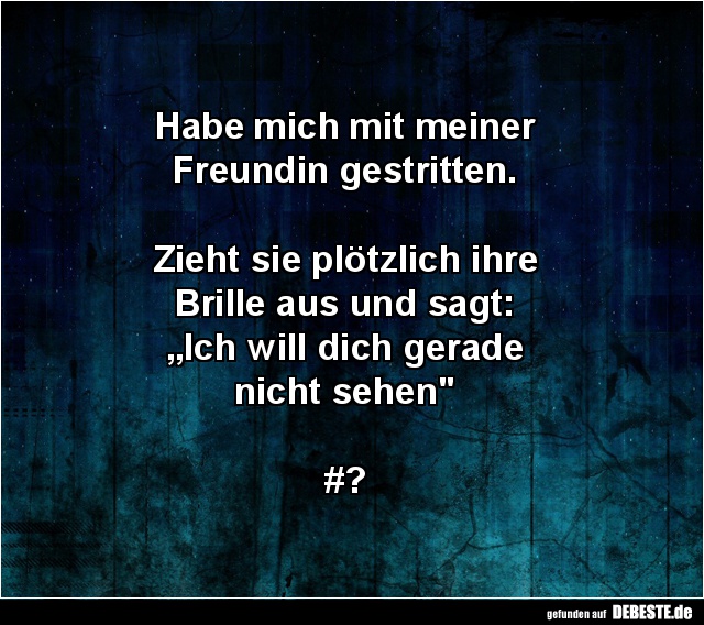 Habe mich mit meiner
Freundin gestritten.
Zieht sie plötzlich ihre
Brille aus und sagt:
„Ich will dich gerade
...