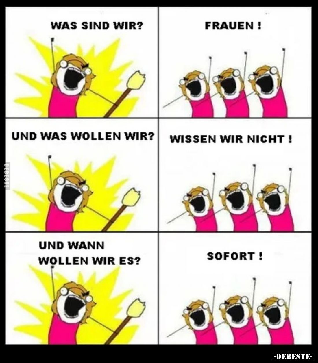 Was sind wir? -
Frauen! -
Und was wollen wir? -
Wissen wir nicht! -
Und wann 
wollen wir es? -
Sofort!