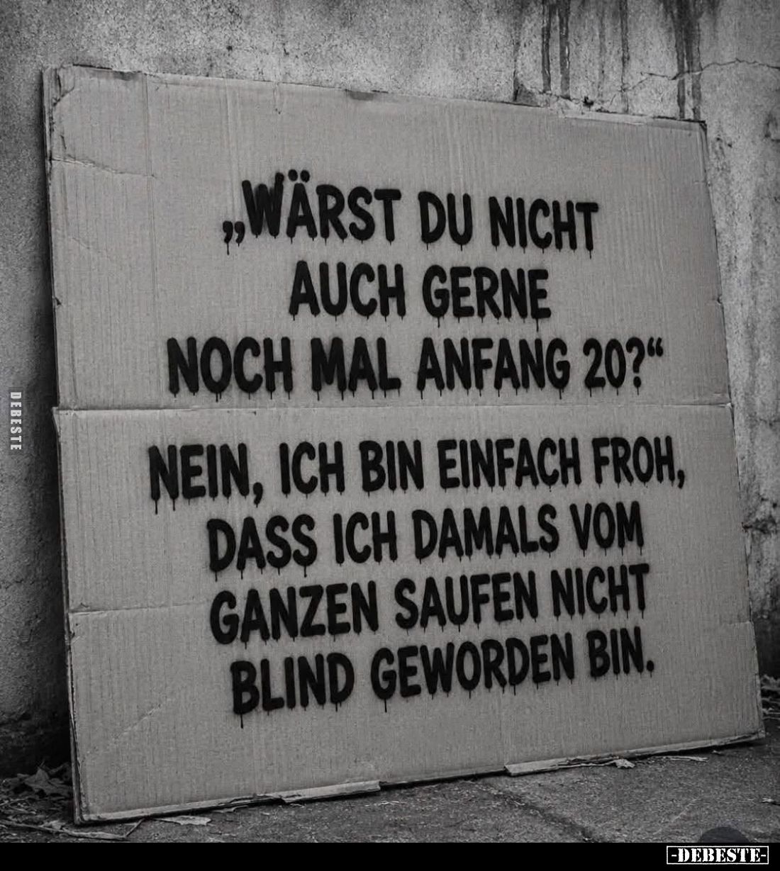 "Wärst du nicht auch gerne
noch mal Anfang 20?" -
Nein, ich bin einfach froh, dass ich damals vom ganzen saufen n...