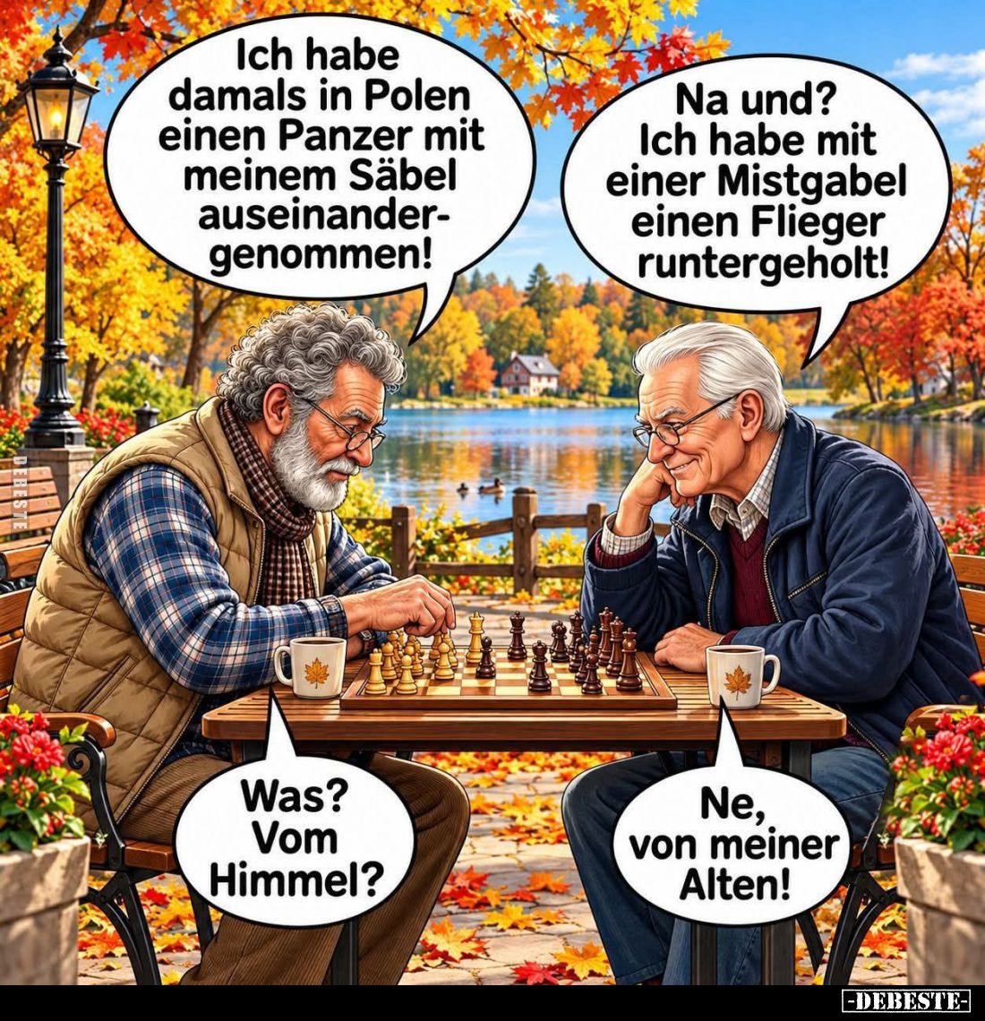 Ich habe damals in Polen einen Panzer mit meinem Säbel auseinandergenommen! -
Na und? Ich habe mit einer Mistgabel einen Fli...