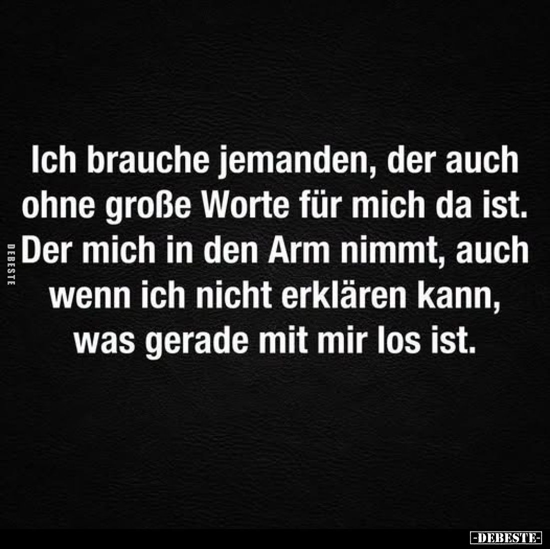Ich brauche jemanden, der auch ohne große Worte für mich da ist. Der mich in den Arm nimmt, auch wenn ich nicht erklären kann...