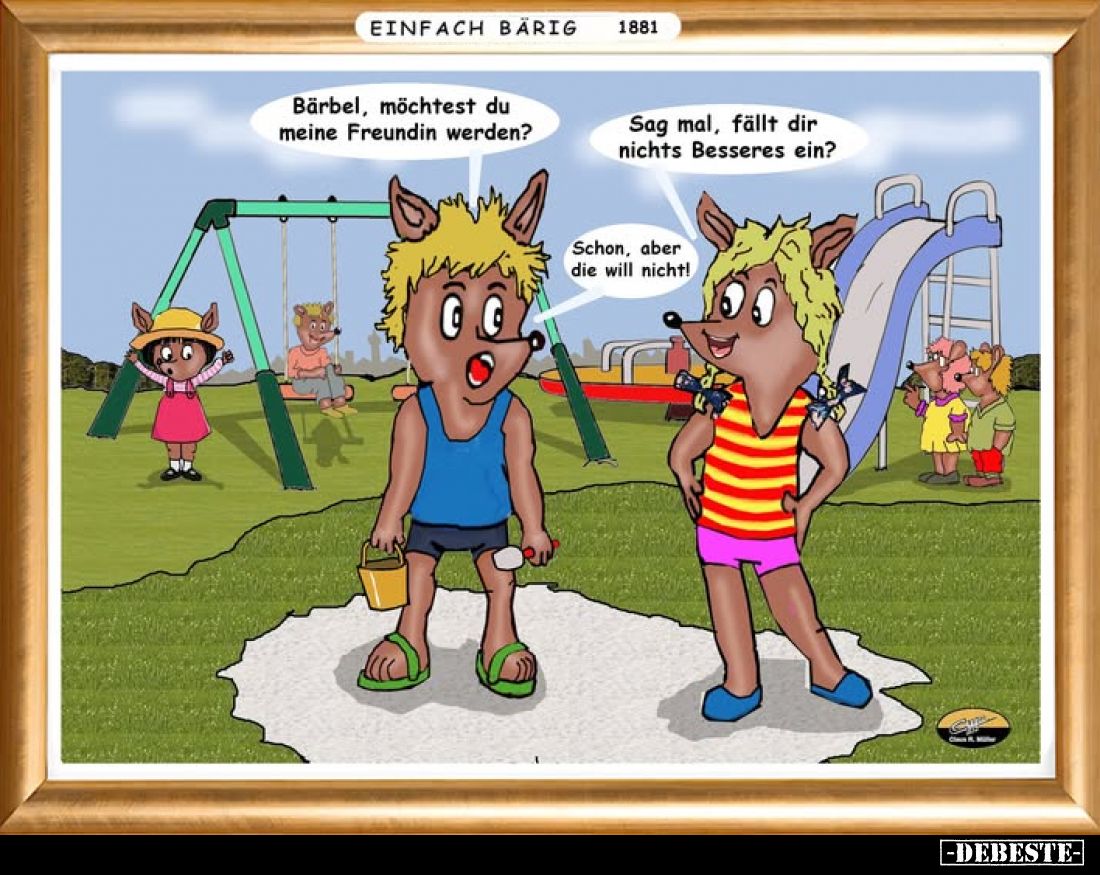 Bärbel, möchtest du meine Freundin werden?
-
Sag mal, fällt dir nichts Besseres ein?
-
Schon, aber die will nicht!