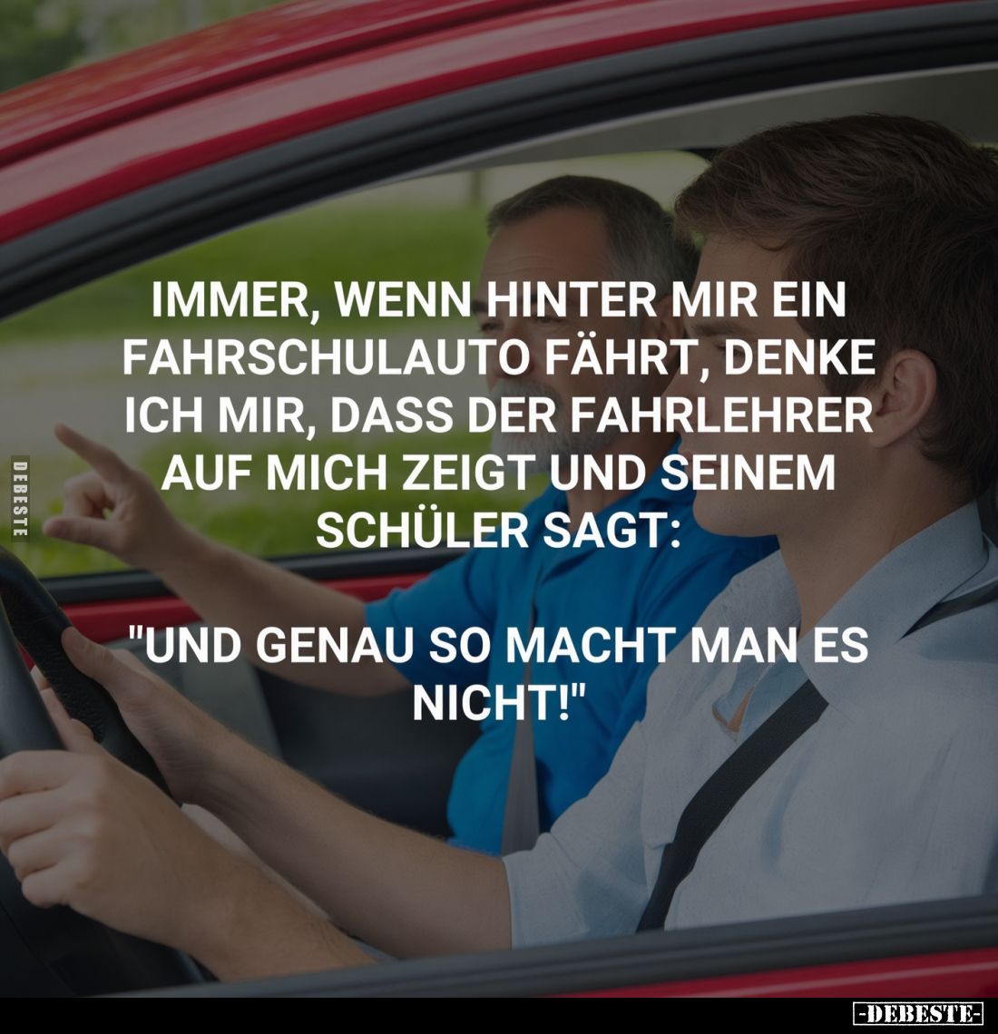 Immer, wenn hinter mir ein Fahrschulauto fährt, denke ich mir, dass der Fahrlehrer auf mich zeigt und seinem Schüler sagt:
&...