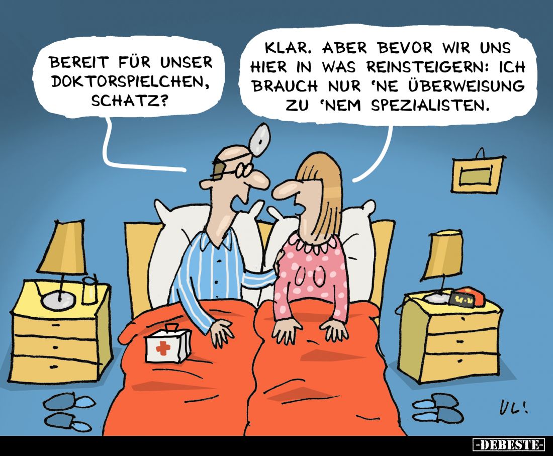 Bereit für unser Doktorspielchen, Schatz? -
Klar. Aber bevor wir uns hier in was rein steigern: Ich brauch nur 'ne Überweisu...