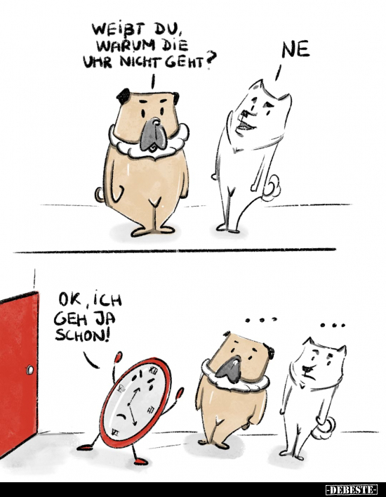 Weißt du, warum die Uhr nicht geht?
Ne.
OK, ich geh ja schon!