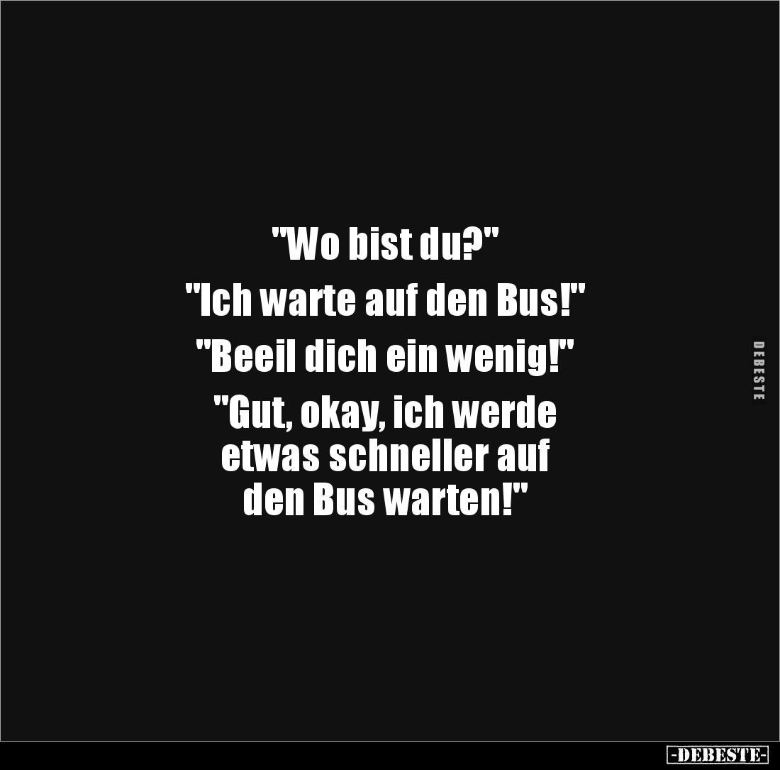 "Wo bist du?"
"Ich warte auf den Bus!"
"Beeil dich ein wenig!"
"Gut, okay, ich we...