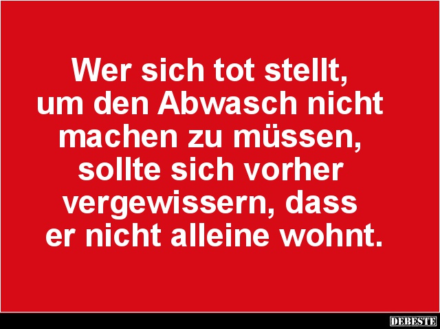 Wer sich tot stellt, 
um den Abwasch nicht 
machen zu müssen, 
sollte sich vorher 
vergewissern, dass 
er nicht alleine ...