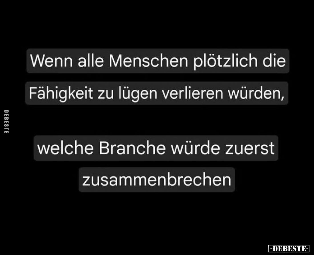 Wenn alle Menschen plötzlich die 
Fähigkeit zu lügen verlieren würden, 
welche Branche würde zuerst 
zusammenbrechen