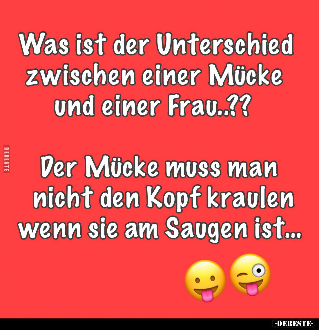 Was ist der Unterschied zwischen einer Mücke und einer Frau..??

Der Mücke muss man nicht den Kopf kraulen wenn sie am Saug...