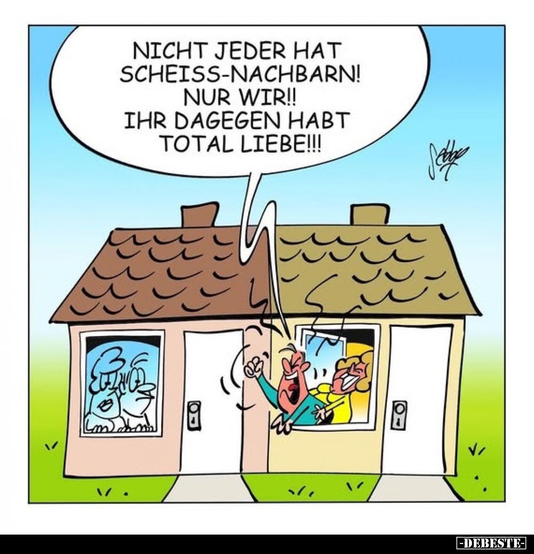 Nicht jeder hat Scheiss-Nachbarn! Nur wir!! Ihr dagegen habt total Liebe!!!